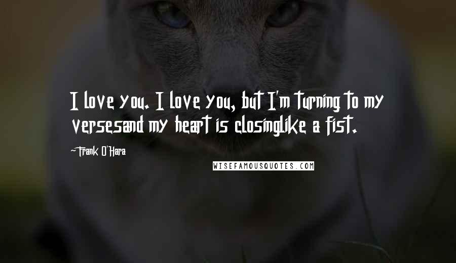 Frank O'Hara Quotes: I love you. I love you, but I'm turning to my versesand my heart is closinglike a fist.