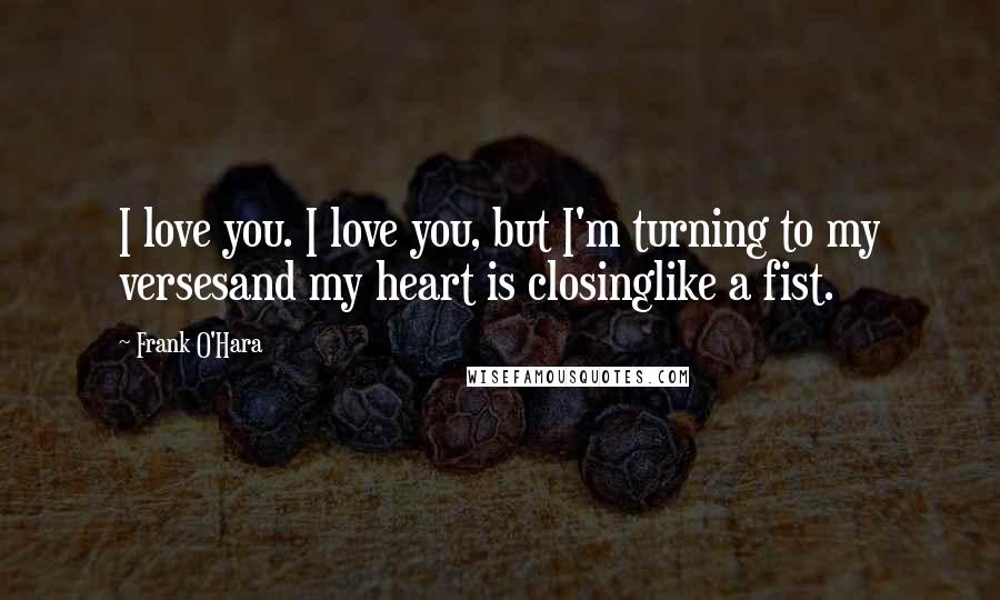 Frank O'Hara Quotes: I love you. I love you, but I'm turning to my versesand my heart is closinglike a fist.