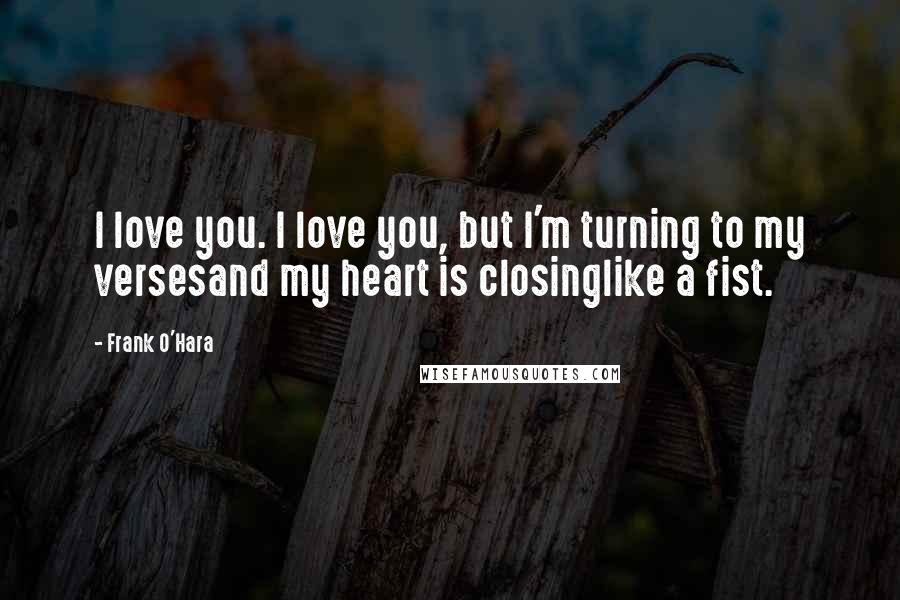Frank O'Hara Quotes: I love you. I love you, but I'm turning to my versesand my heart is closinglike a fist.