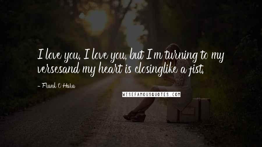 Frank O'Hara Quotes: I love you. I love you, but I'm turning to my versesand my heart is closinglike a fist.
