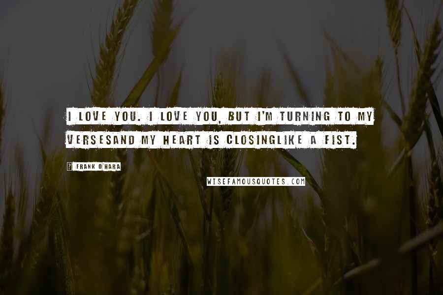 Frank O'Hara Quotes: I love you. I love you, but I'm turning to my versesand my heart is closinglike a fist.