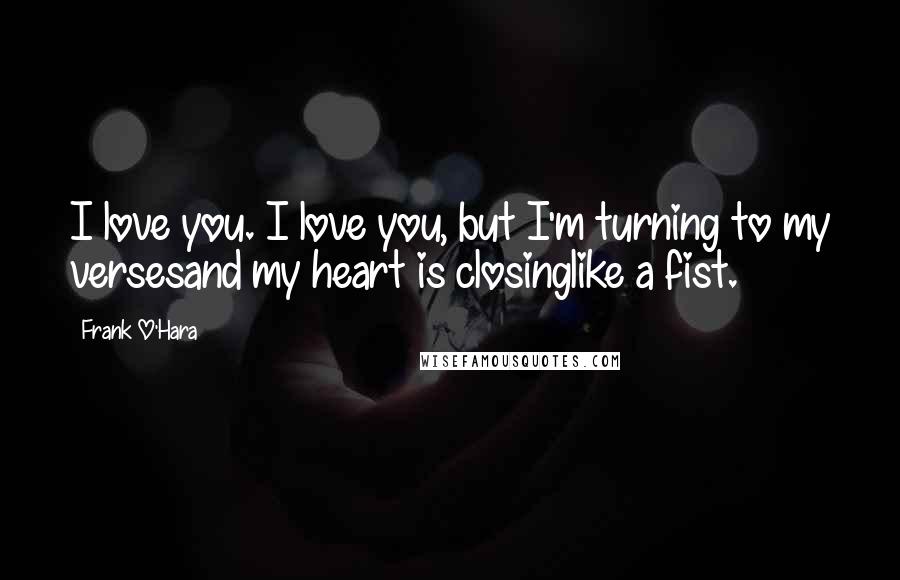 Frank O'Hara Quotes: I love you. I love you, but I'm turning to my versesand my heart is closinglike a fist.