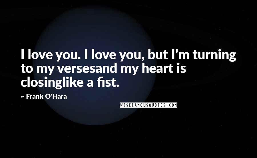 Frank O'Hara Quotes: I love you. I love you, but I'm turning to my versesand my heart is closinglike a fist.