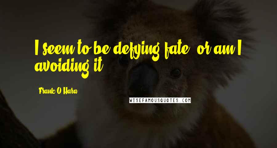 Frank O'Hara Quotes: I seem to be defying fate, or am I avoiding it?