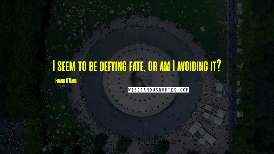 Frank O'Hara Quotes: I seem to be defying fate, or am I avoiding it?