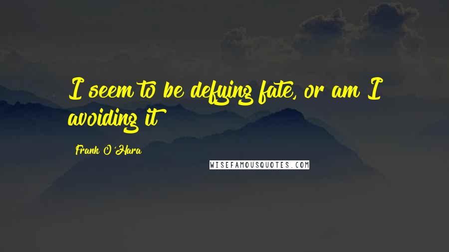 Frank O'Hara Quotes: I seem to be defying fate, or am I avoiding it?