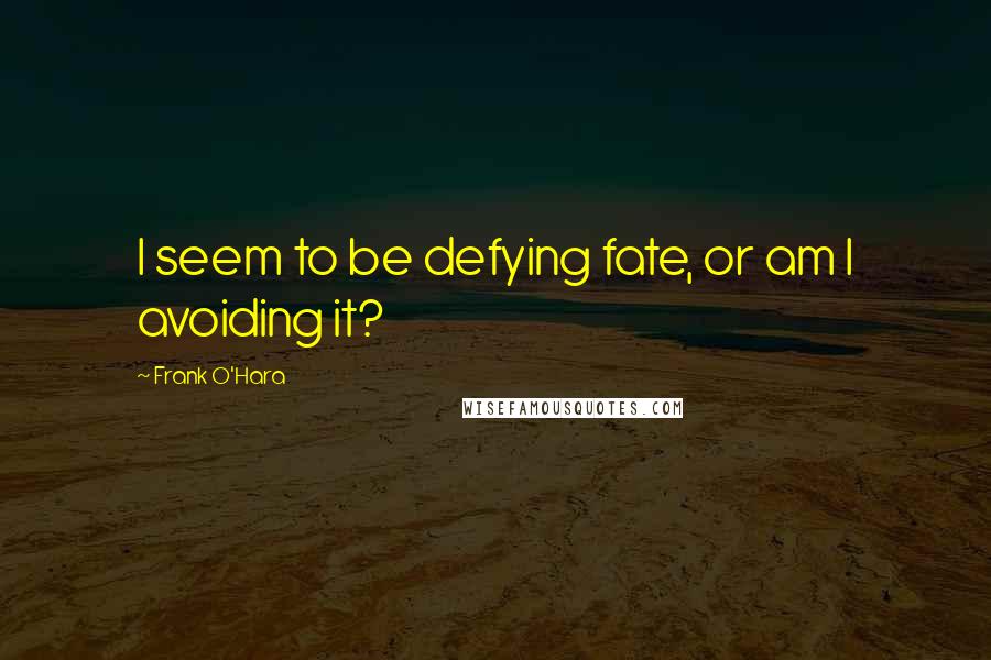 Frank O'Hara Quotes: I seem to be defying fate, or am I avoiding it?