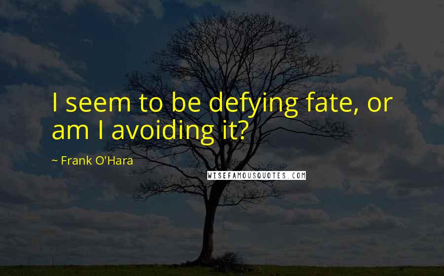 Frank O'Hara Quotes: I seem to be defying fate, or am I avoiding it?
