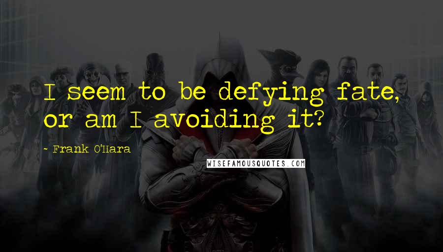 Frank O'Hara Quotes: I seem to be defying fate, or am I avoiding it?