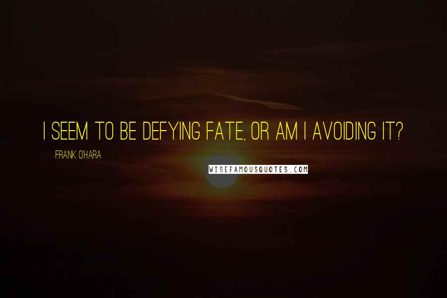 Frank O'Hara Quotes: I seem to be defying fate, or am I avoiding it?