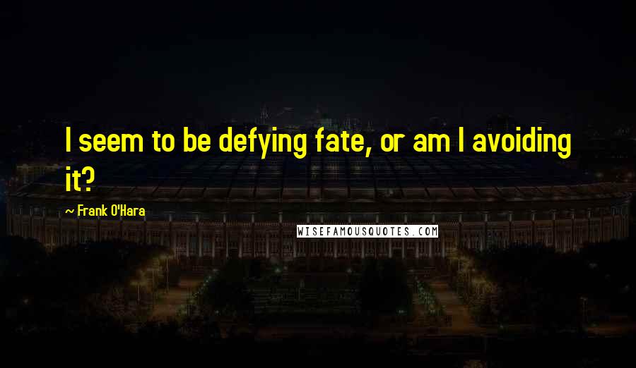 Frank O'Hara Quotes: I seem to be defying fate, or am I avoiding it?