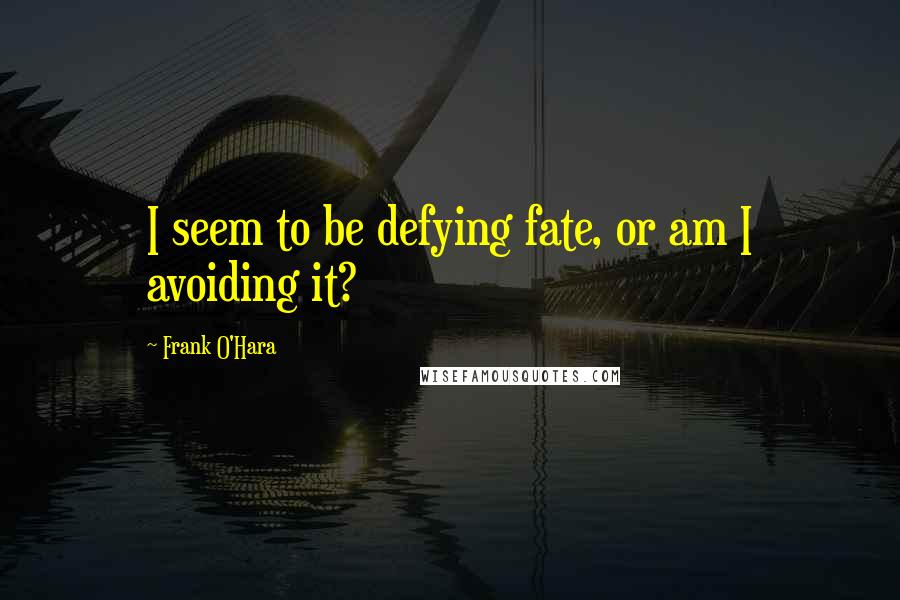 Frank O'Hara Quotes: I seem to be defying fate, or am I avoiding it?