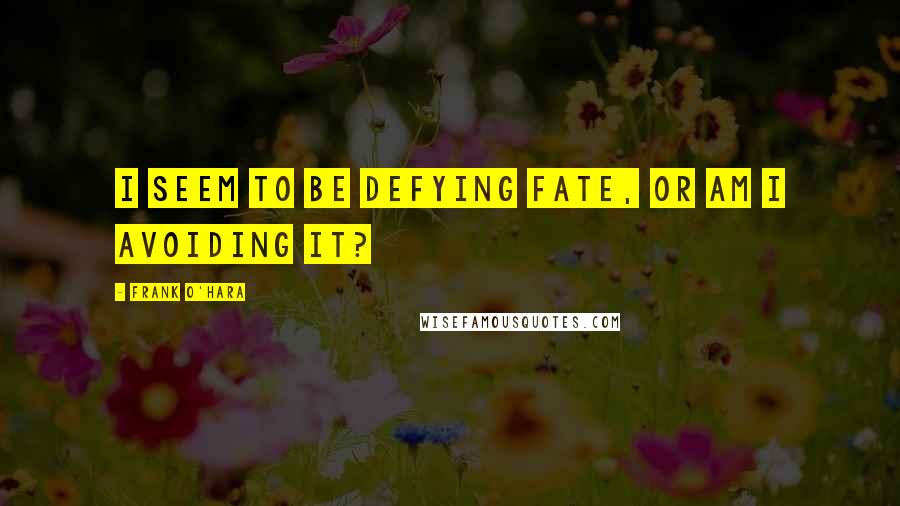 Frank O'Hara Quotes: I seem to be defying fate, or am I avoiding it?