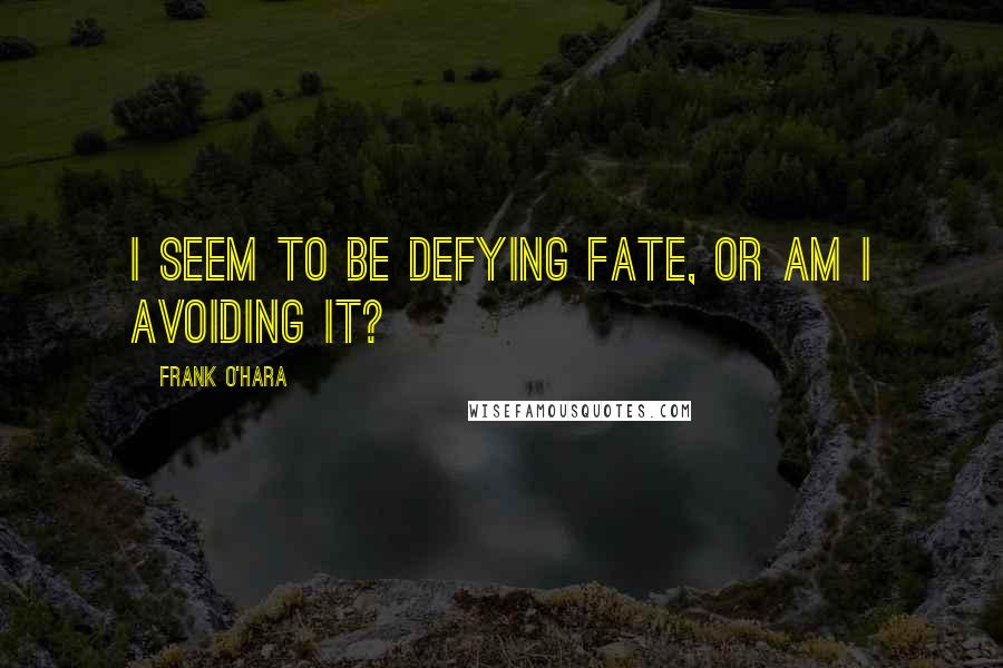 Frank O'Hara Quotes: I seem to be defying fate, or am I avoiding it?