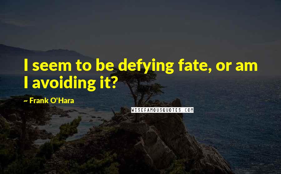 Frank O'Hara Quotes: I seem to be defying fate, or am I avoiding it?