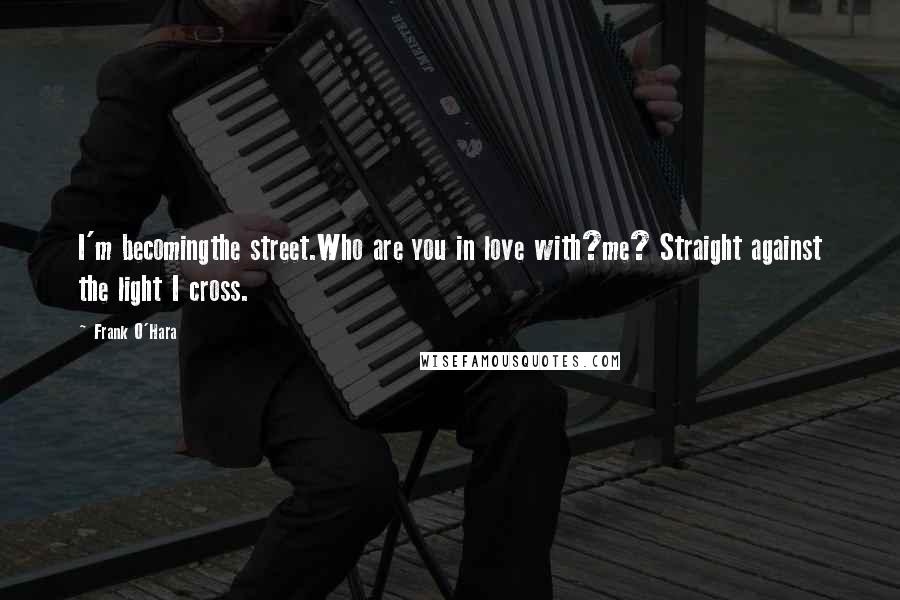 Frank O'Hara Quotes: I'm becomingthe street.Who are you in love with?me? Straight against the light I cross.