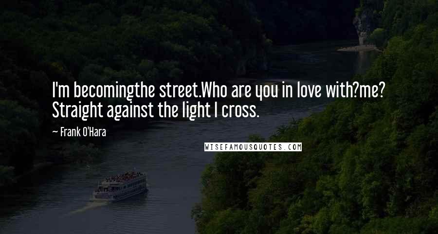 Frank O'Hara Quotes: I'm becomingthe street.Who are you in love with?me? Straight against the light I cross.