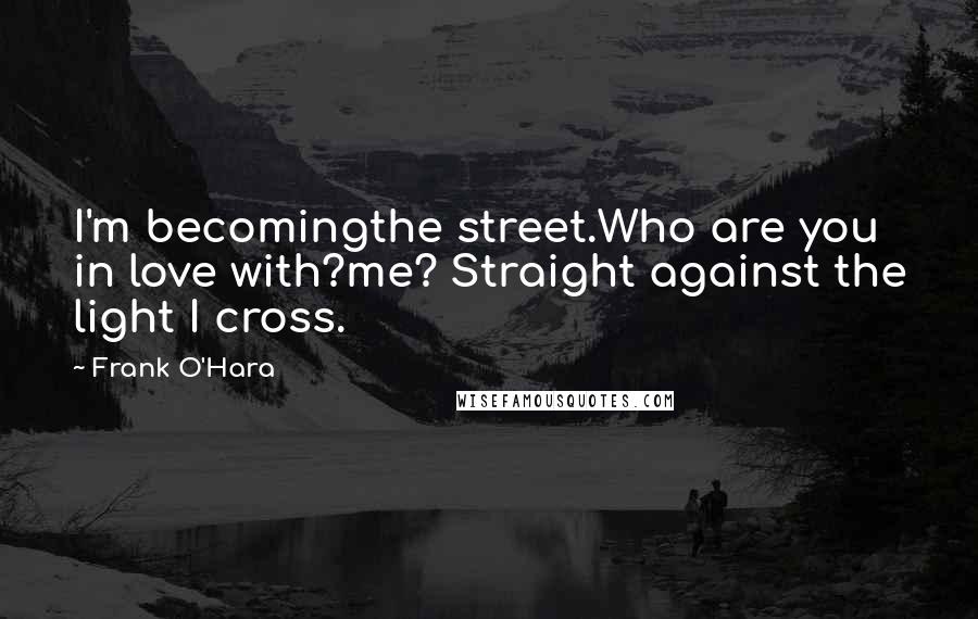 Frank O'Hara Quotes: I'm becomingthe street.Who are you in love with?me? Straight against the light I cross.