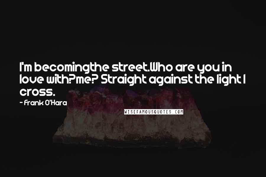 Frank O'Hara Quotes: I'm becomingthe street.Who are you in love with?me? Straight against the light I cross.