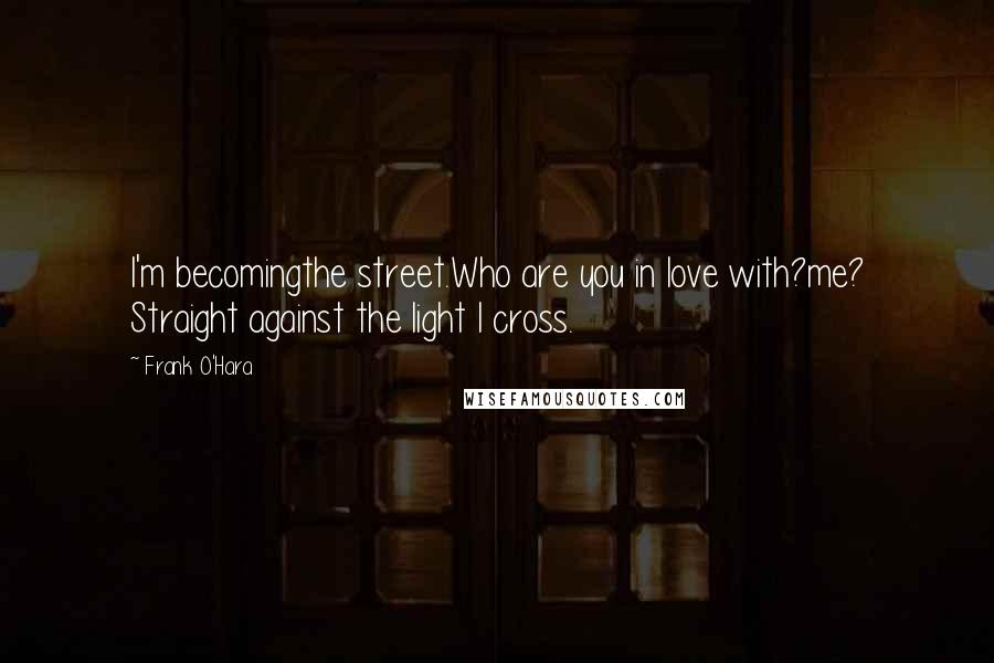 Frank O'Hara Quotes: I'm becomingthe street.Who are you in love with?me? Straight against the light I cross.