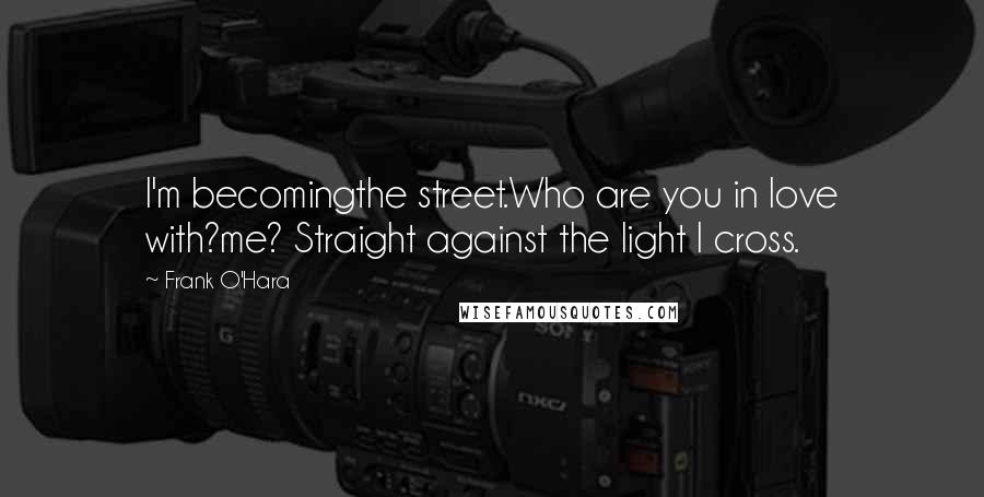 Frank O'Hara Quotes: I'm becomingthe street.Who are you in love with?me? Straight against the light I cross.