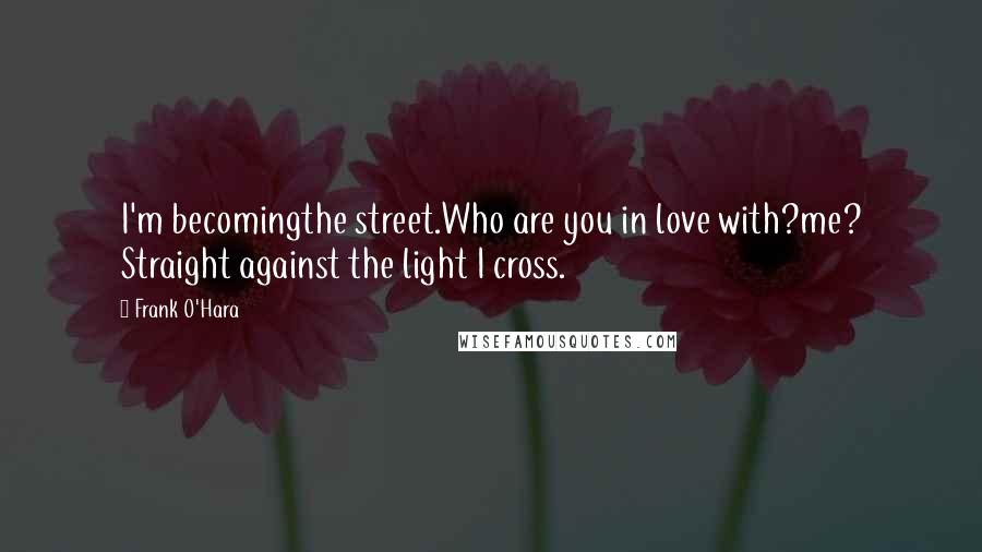 Frank O'Hara Quotes: I'm becomingthe street.Who are you in love with?me? Straight against the light I cross.