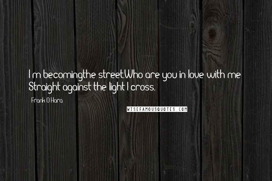 Frank O'Hara Quotes: I'm becomingthe street.Who are you in love with?me? Straight against the light I cross.