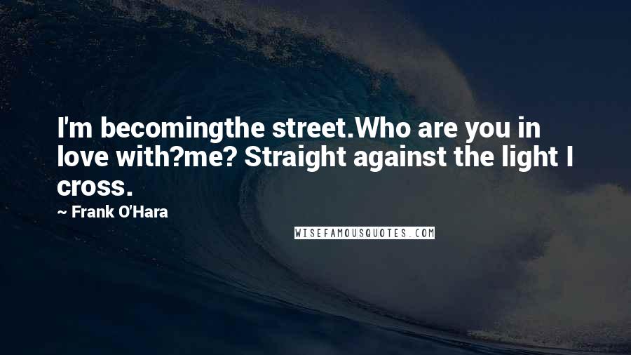 Frank O'Hara Quotes: I'm becomingthe street.Who are you in love with?me? Straight against the light I cross.