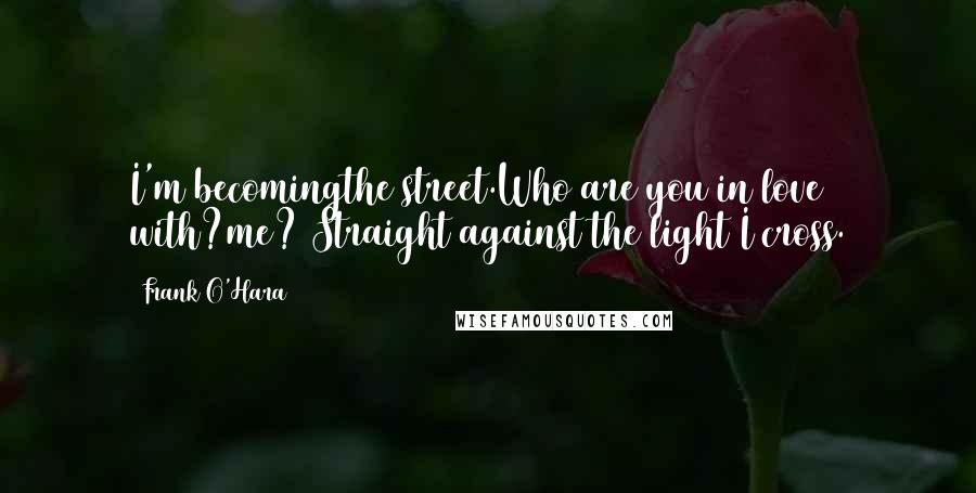 Frank O'Hara Quotes: I'm becomingthe street.Who are you in love with?me? Straight against the light I cross.