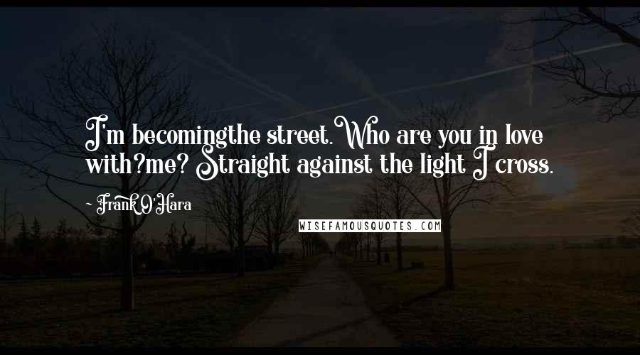 Frank O'Hara Quotes: I'm becomingthe street.Who are you in love with?me? Straight against the light I cross.