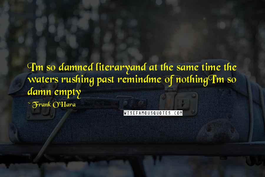 Frank O'Hara Quotes: I'm so damned literaryand at the same time the waters rushing past remindme of nothingI'm so damn empty
