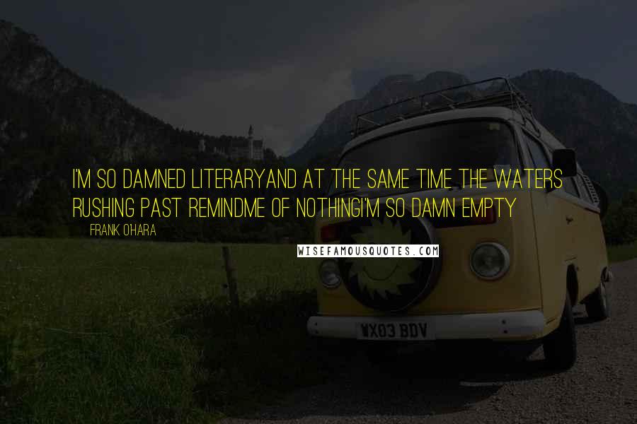 Frank O'Hara Quotes: I'm so damned literaryand at the same time the waters rushing past remindme of nothingI'm so damn empty