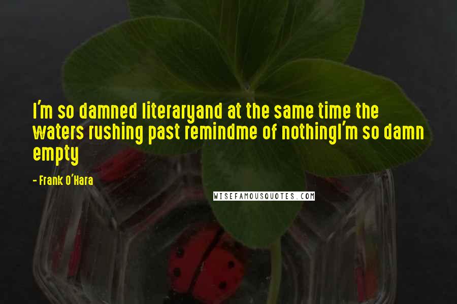 Frank O'Hara Quotes: I'm so damned literaryand at the same time the waters rushing past remindme of nothingI'm so damn empty