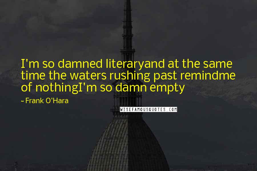 Frank O'Hara Quotes: I'm so damned literaryand at the same time the waters rushing past remindme of nothingI'm so damn empty