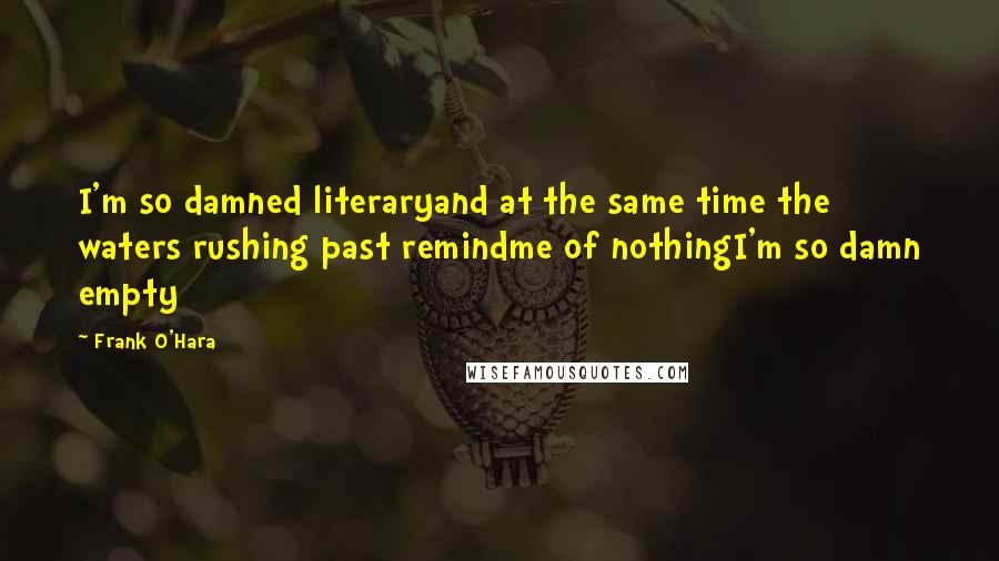 Frank O'Hara Quotes: I'm so damned literaryand at the same time the waters rushing past remindme of nothingI'm so damn empty