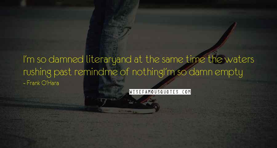 Frank O'Hara Quotes: I'm so damned literaryand at the same time the waters rushing past remindme of nothingI'm so damn empty