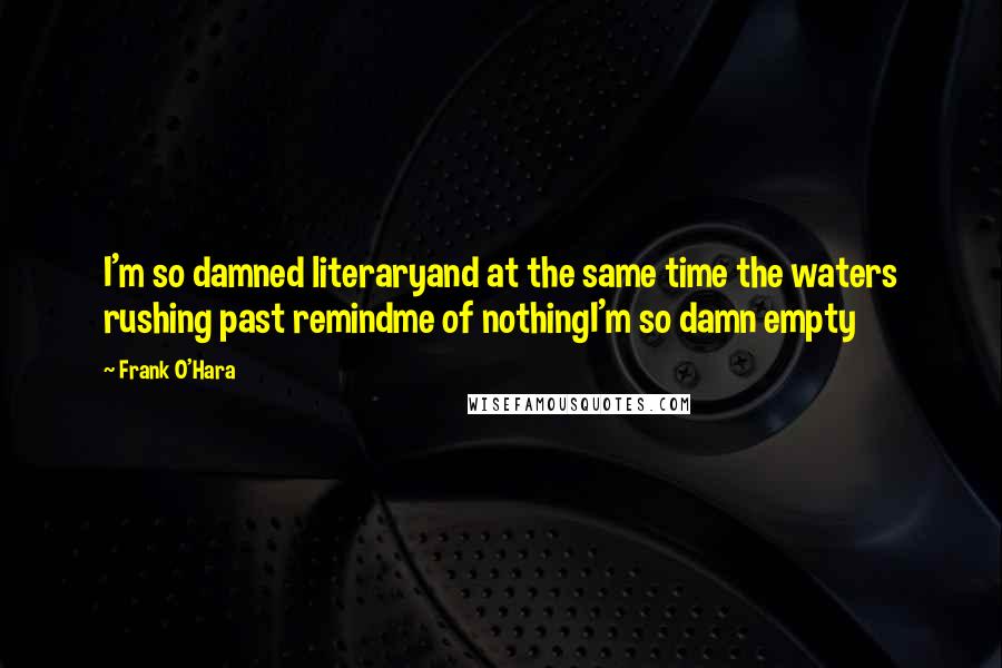 Frank O'Hara Quotes: I'm so damned literaryand at the same time the waters rushing past remindme of nothingI'm so damn empty
