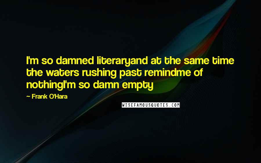 Frank O'Hara Quotes: I'm so damned literaryand at the same time the waters rushing past remindme of nothingI'm so damn empty