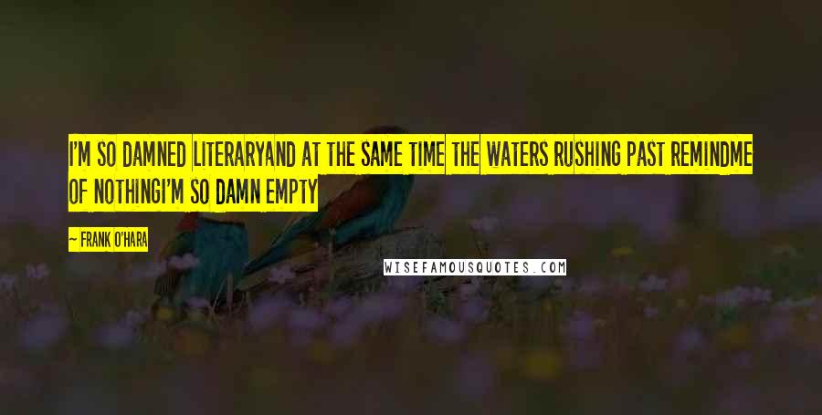 Frank O'Hara Quotes: I'm so damned literaryand at the same time the waters rushing past remindme of nothingI'm so damn empty