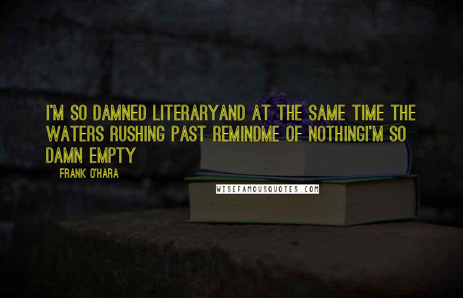 Frank O'Hara Quotes: I'm so damned literaryand at the same time the waters rushing past remindme of nothingI'm so damn empty