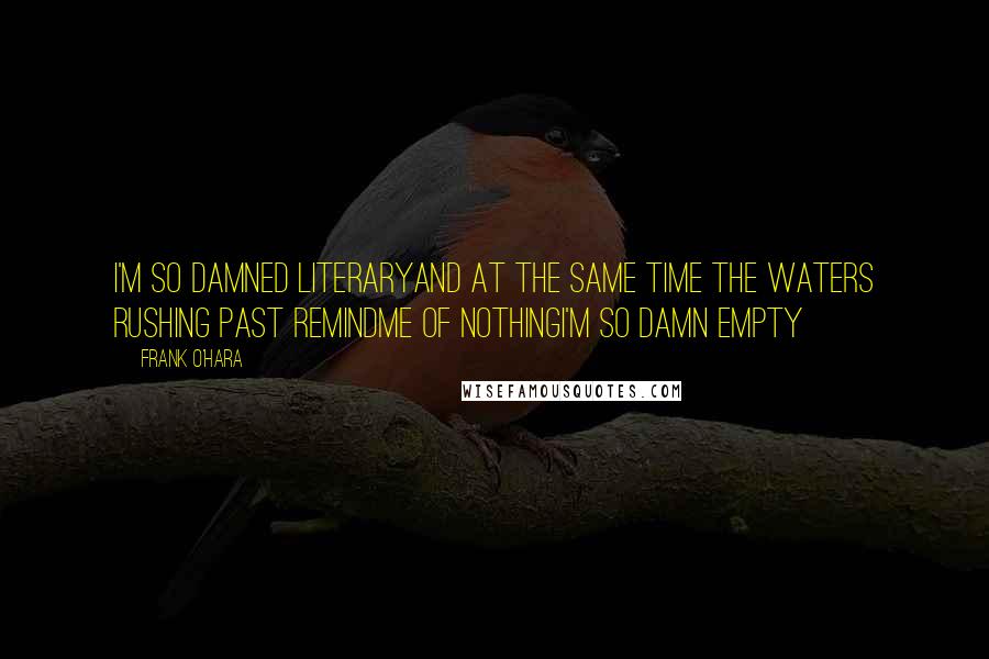 Frank O'Hara Quotes: I'm so damned literaryand at the same time the waters rushing past remindme of nothingI'm so damn empty