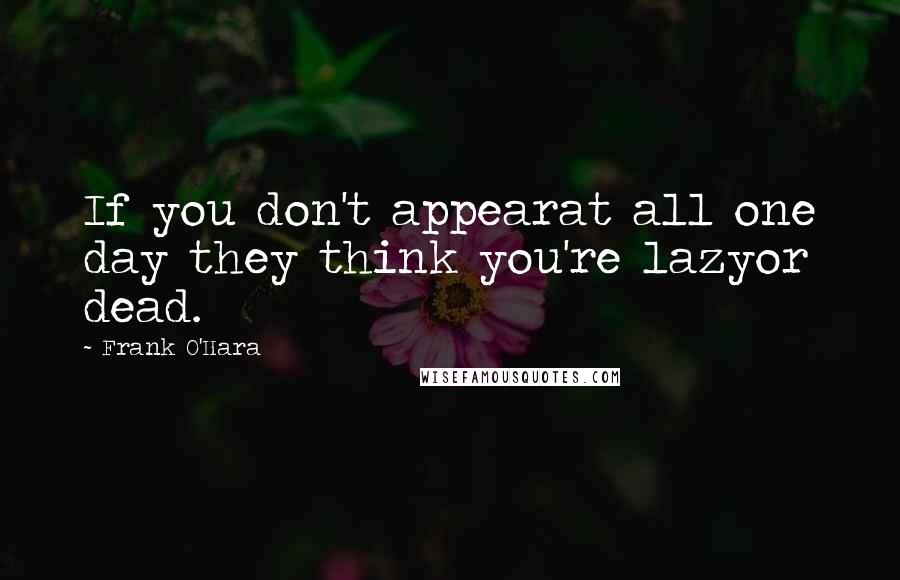 Frank O'Hara Quotes: If you don't appearat all one day they think you're lazyor dead.