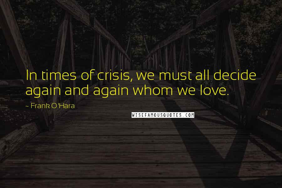 Frank O'Hara Quotes: In times of crisis, we must all decide again and again whom we love.