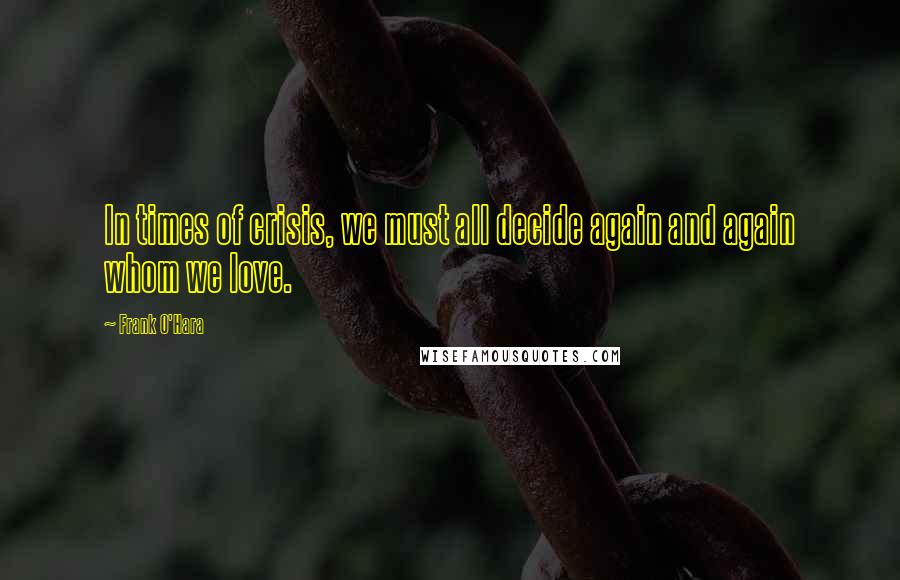 Frank O'Hara Quotes: In times of crisis, we must all decide again and again whom we love.