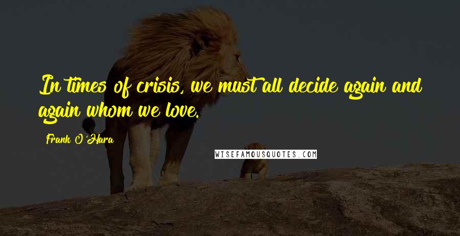 Frank O'Hara Quotes: In times of crisis, we must all decide again and again whom we love.