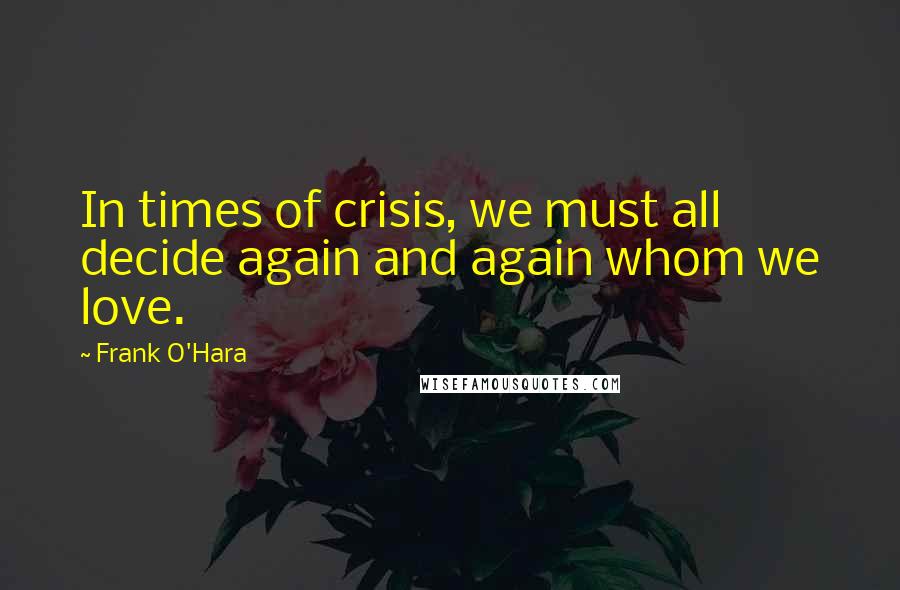 Frank O'Hara Quotes: In times of crisis, we must all decide again and again whom we love.