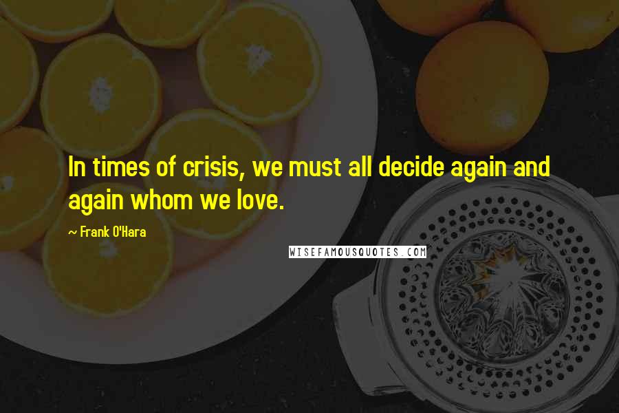 Frank O'Hara Quotes: In times of crisis, we must all decide again and again whom we love.