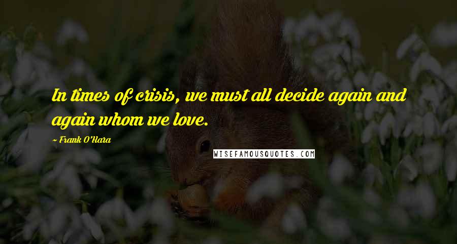 Frank O'Hara Quotes: In times of crisis, we must all decide again and again whom we love.