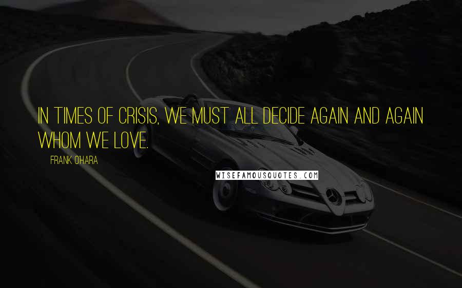 Frank O'Hara Quotes: In times of crisis, we must all decide again and again whom we love.