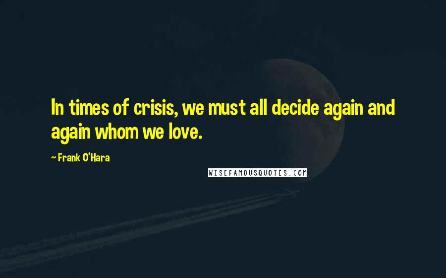 Frank O'Hara Quotes: In times of crisis, we must all decide again and again whom we love.